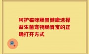 呵护猫咪肠胃健康选择益生菌宠物肠胃宝的正确打开方式