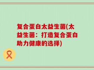 复合蛋白太益生菌(太益生菌：打造复合蛋白助力健康的选择)