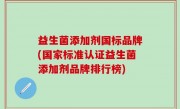 益生菌添加剂国标品牌(国家标准认证益生菌添加剂品牌排行榜)
