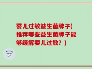 婴儿过敏益生菌牌子(推荐哪些益生菌牌子能够缓解婴儿过敏？)