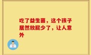 吃了益生菌，这个孩子居然放屁少了，让人意外