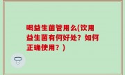 喝益生菌管用么(饮用益生菌有何好处？如何正确使用？)