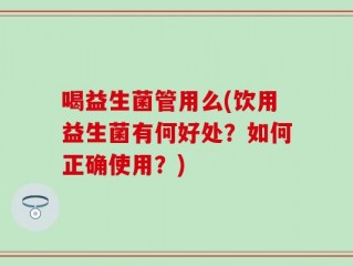 喝益生菌管用么(饮用益生菌有何好处？如何正确使用？)