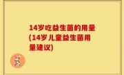 14岁吃益生菌的用量(14岁儿童益生菌用量建议)