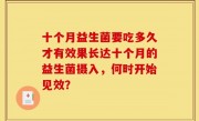 十个月益生菌要吃多久才有效果长达十个月的益生菌摄入，何时开始见效？