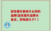 益生菌片都有什么样的品牌(益生菌片品牌大盘点，你知道几个？)