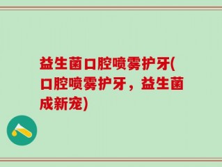益生菌口腔喷雾护牙(口腔喷雾护牙，益生菌成新宠)