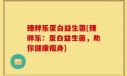 臻胖乐蛋白益生菌(臻胖乐：蛋白益生菌，助你健康瘦身)