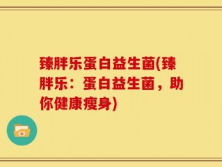 臻胖乐蛋白益生菌(臻胖乐：蛋白益生菌，助你健康瘦身)