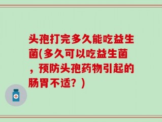 头孢打完多久能吃益生菌(多久可以吃益生菌，预防头孢药物引起的肠胃不适？)