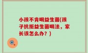 小孩不肯喝益生菌(孩子抗拒益生菌喝法，家长该怎么办？)