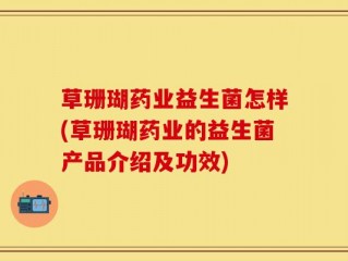 草珊瑚药业益生菌怎样(草珊瑚药业的益生菌产品介绍及功效)