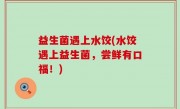 益生菌遇上水饺(水饺遇上益生菌，尝鲜有口福！)