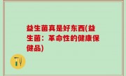益生菌真是好东西(益生菌：革命性的健康保健品)