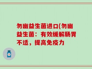 勿幽益生菌进口(勿幽益生菌：有效缓解肠胃不适，提高免疫力