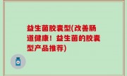 益生菌胶囊型(改善肠道健康！益生菌的胶囊型产品推荐)
