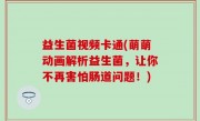 益生菌视频卡通(萌萌动画解析益生菌，让你不再害怕肠道问题！)