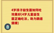 4岁孩子益生菌如何吃效果好(4岁儿童益生菌正确吃法，助力肠道健康)