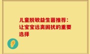 儿童脱敏益生菌推荐：让宝宝远离困扰的重要选择