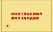 丝路益生菌驼乳粉助力健康生活开启新篇章