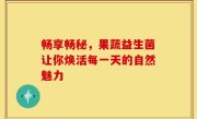 畅享畅秘，果蔬益生菌让你焕活每一天的自然魅力