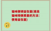 猫咪便硬益生菌(提高猫咪排便质量的方法：使用益生菌)