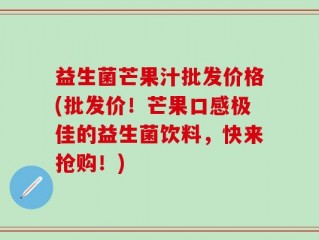 益生菌芒果汁批发价格(批发价！芒果口感极佳的益生菌饮料，快来抢购！)