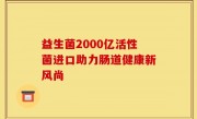 益生菌2000亿活性菌进口助力肠道健康新风尚
