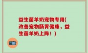 益生菌羊奶宠物专用(改善宠物肠胃健康，益生菌羊奶上阵！)