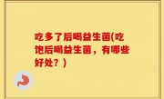 吃多了后喝益生菌(吃饱后喝益生菌，有哪些好处？)