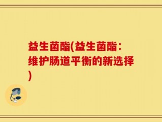 益生菌酯(益生菌酯：维护肠道平衡的新选择)