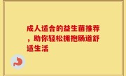 成人适合的益生菌推荐，助你轻松拥抱肠道舒适生活