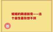 姐姐的肠道新宠——这个益生菌你想不到