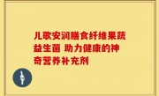 儿歌安润膳食纤维果蔬益生菌 助力健康的神奇营养补充剂