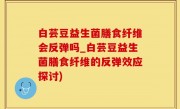 白芸豆益生菌膳食纤维会反弹吗_白芸豆益生菌膳食纤维的反弹效应探讨)