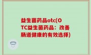 益生菌药品otc(OTC益生菌药品：改善肠道健康的有效选择)