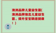 澳洲品牌儿童益生菌(澳洲品牌推出儿童益生菌，提升宝宝肠道健康！)