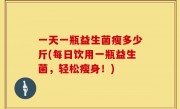 一天一瓶益生菌瘦多少斤(每日饮用一瓶益生菌，轻松瘦身！)