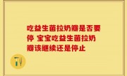 吃益生菌拉奶瓣是否要停 宝宝吃益生菌拉奶瓣该继续还是停止
