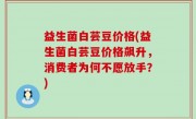 益生菌白芸豆价格(益生菌白芸豆价格飙升，消费者为何不愿放手？)