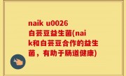 naik u0026白芸豆益生菌(naik和白芸豆合作的益生菌，有助于肠道健康)