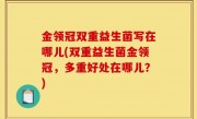 金领冠双重益生菌写在哪儿(双重益生菌金领冠，多重好处在哪儿？)