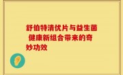 舒伯特清优片与益生菌 健康新组合带来的奇妙功效