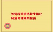 如何科学挑选益生菌让肠道更健康的指南
