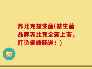 苏比克益生菌(益生菌品牌苏比克全新上市，打造健康肠道！)