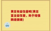 黄豆有益生菌呢(黄豆富含益生菌，助于增强肠道健康)