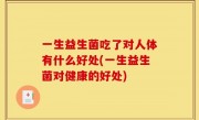 一生益生菌吃了对人体有什么好处(一生益生菌对健康的好处)