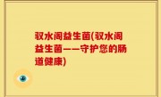 驭水阁益生菌(驭水阁益生菌——守护您的肠道健康)