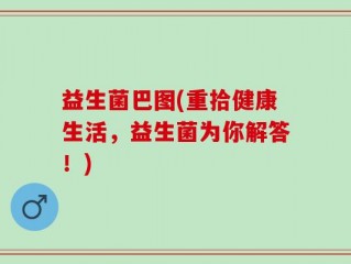益生菌巴图(重拾健康生活，益生菌为你解答！)