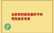北欧买的益生菌好不好现在能否食用